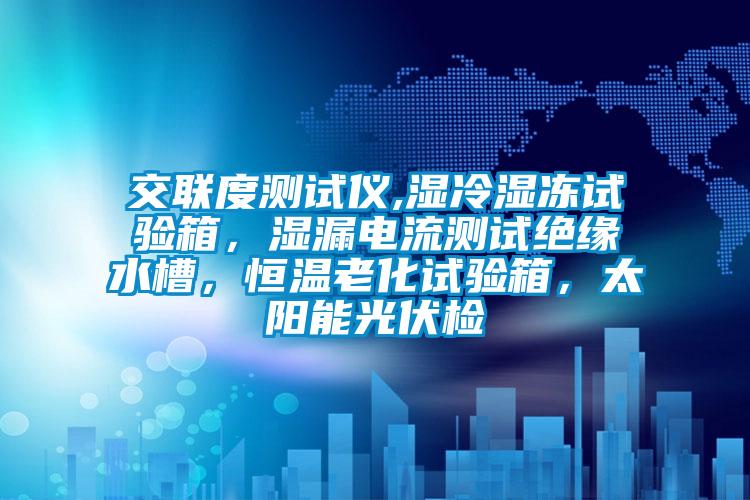 交聯度測試儀,濕冷濕凍試驗箱,濕漏電流測試絕緣水槽,恒溫老化試驗箱,太陽能光伏檢