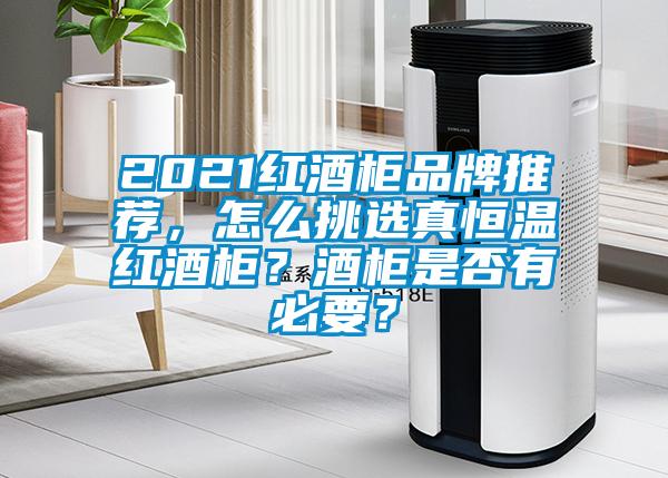 2021紅酒柜品牌推薦，怎么挑選真恒溫紅酒柜？酒柜是否有必要？
