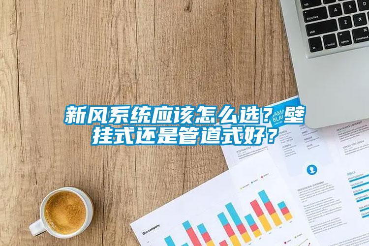 新風系統(tǒng)應該怎么選?壁掛式還是管道式好?
