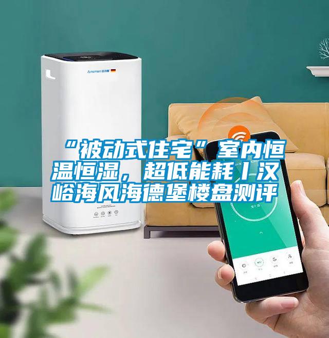“被動式住宅”室內恒溫恒濕,超低能耗丨漢峪海風海德堡樓盤測評
