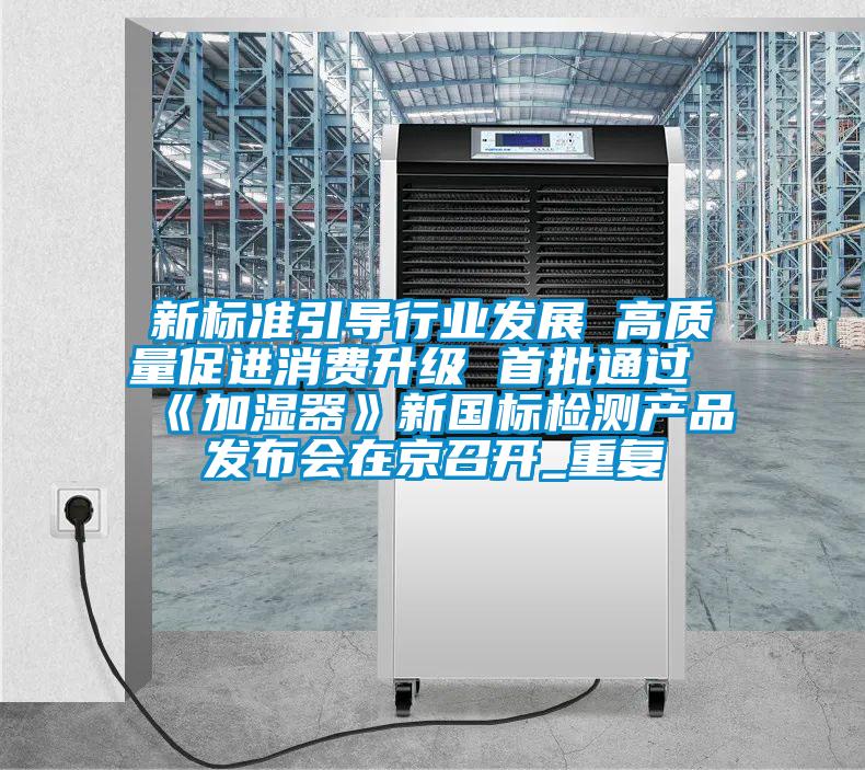 新標(biāo)準(zhǔn)引導(dǎo)行業(yè)發(fā)展 高質(zhì)量促進(jìn)消費(fèi)升級(jí) 首批通過《加濕器》新國標(biāo)檢測(cè)產(chǎn)品發(fā)布會(huì)在京召開_重復(fù)