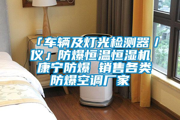 「車輛及燈光檢測器/儀」防爆恒溫恒濕機(jī) 康寧防爆 銷售各類防爆空調(diào)廠家