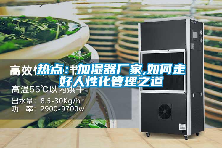 熱點:加濕器廠家,如何走好人性化管理之道
