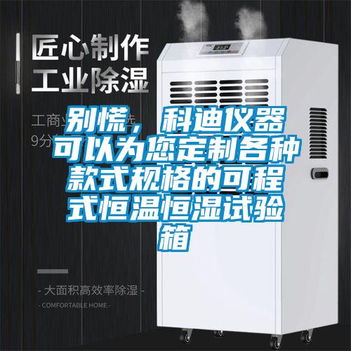 別慌，科迪儀器可以為您定制各種款式規格的可程式恒溫恒濕試驗箱