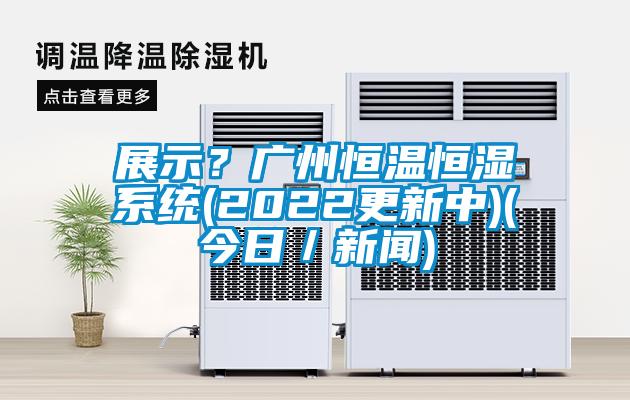 展示?廣州恒溫恒濕系統(2022更新中)(今日/新聞)