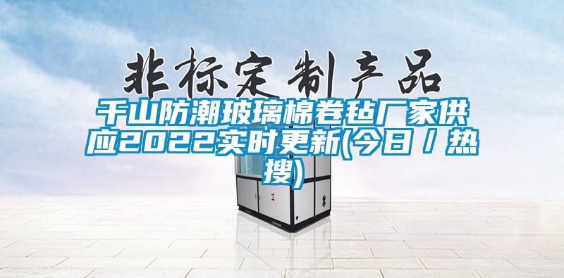 千山防潮玻璃棉卷氈廠家供應2022實時更新(今日/熱搜)