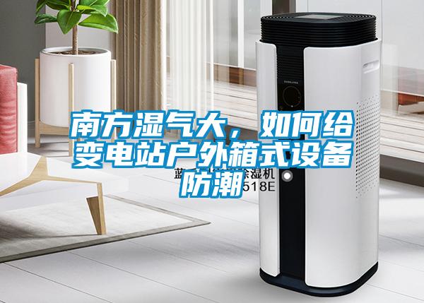 南方濕氣大,如何給變電站戶外箱式設備防潮