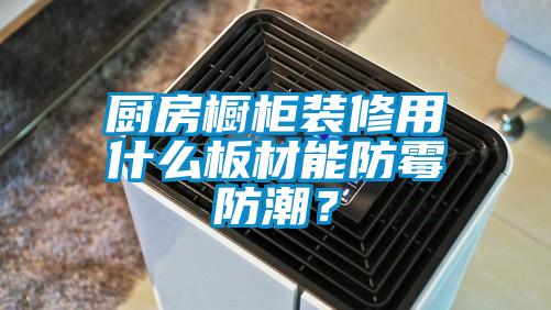 廚房櫥柜裝修用什么板材能防霉防潮?