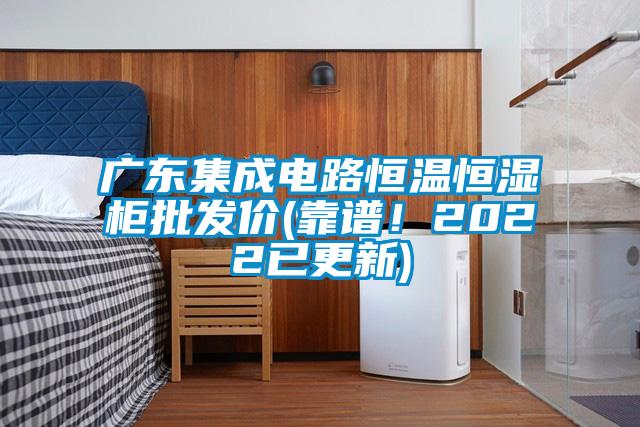 廣東集成電路恒溫恒濕柜批發價(靠譜!2022已更新)