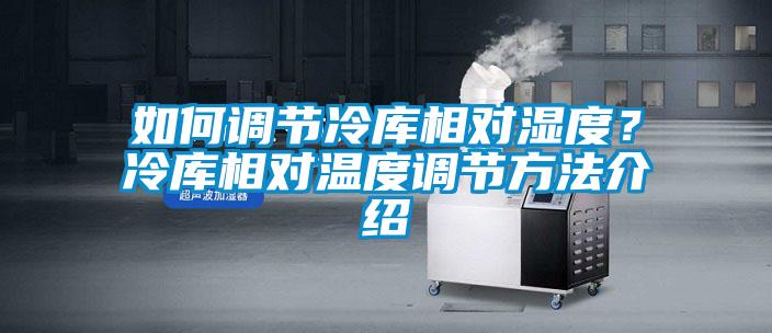 如何調(diào)節(jié)冷庫相對濕度?冷庫相對溫度調(diào)節(jié)方法介紹