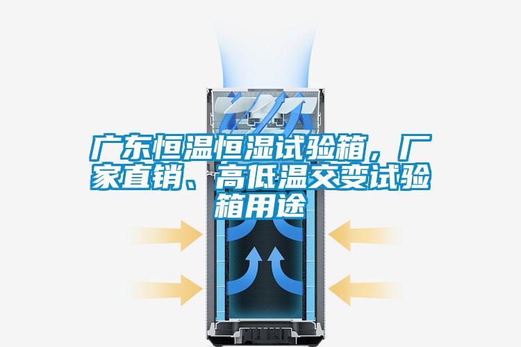 廣東恒溫恒濕試驗箱,廠家直銷、高低溫交變試驗箱用途