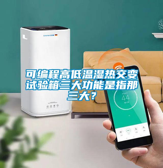 可編程高低溫濕熱交變?cè)囼?yàn)箱三大功能是指那三大？