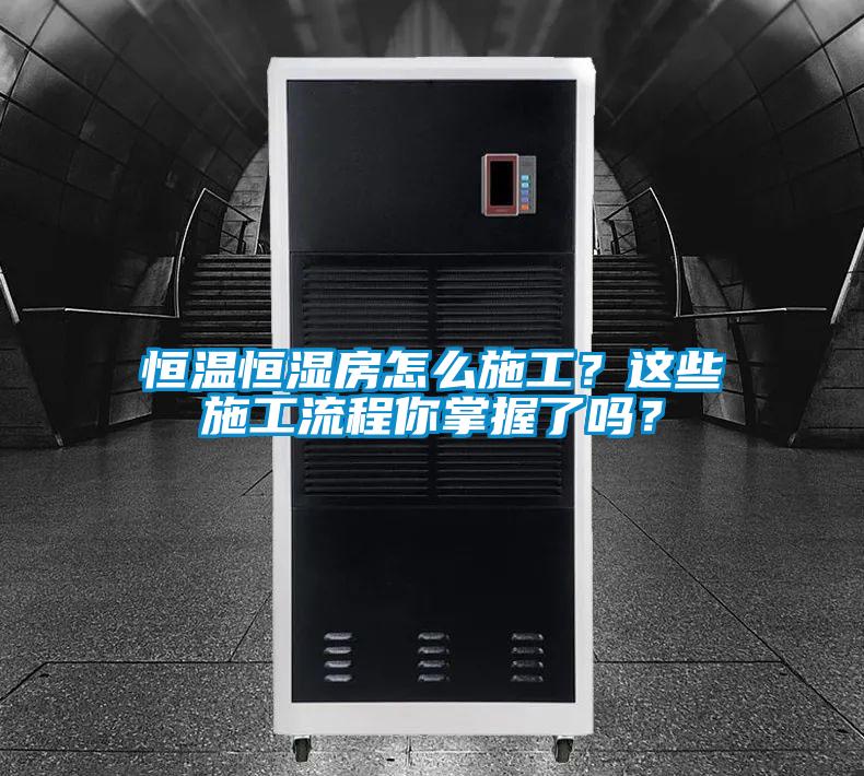 恒溫恒濕房怎么施工?這些施工流程你掌握了嗎?