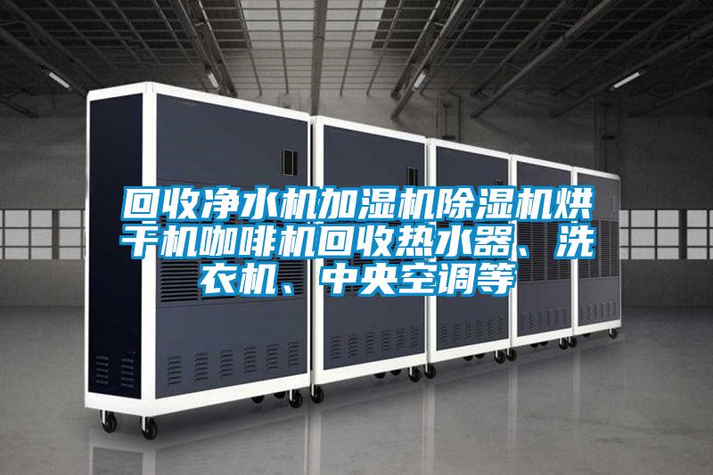 回收凈水機加濕機除濕機烘干機咖啡機回收熱水器、洗衣機、中央空調等