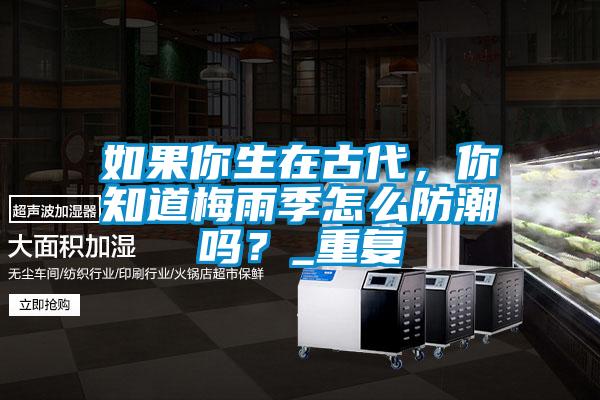 如果你生在古代,你知道梅雨季怎么防潮嗎?_重復