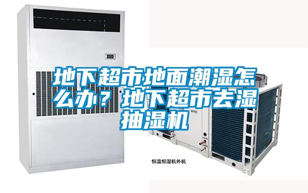 地下超市地面潮濕怎么辦？地下超市去濕抽濕機(jī)