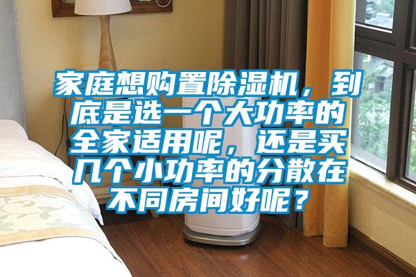 家庭想購置除濕機(jī),到底是選一個(gè)大功率的全家適用呢,還是買幾個(gè)小功率的分散在不同房間好呢?