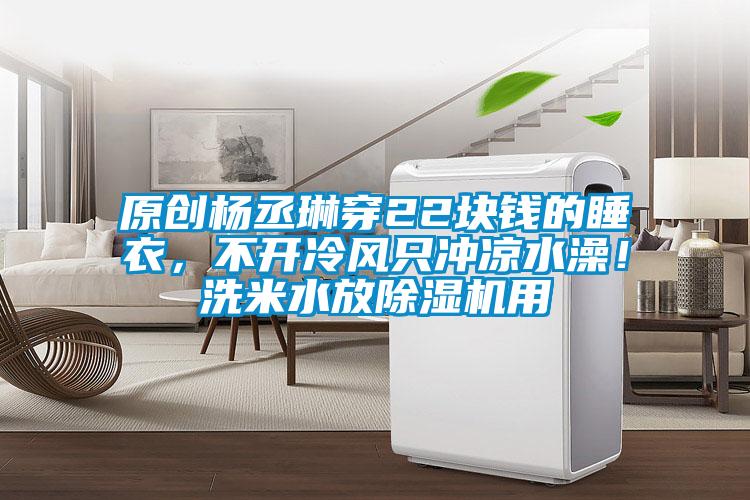 原創楊丞琳穿22塊錢的睡衣,不開冷風只沖涼水澡!洗米水放除濕機用