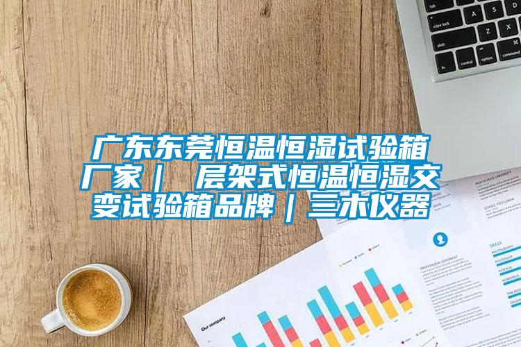 廣東東莞恒溫恒濕試驗箱廠家| 層架式恒溫恒濕交變試驗箱品牌|三木儀器