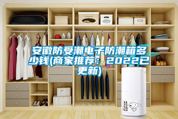 安徽防受潮電子防潮箱多少錢(商家推薦:2022已更新)