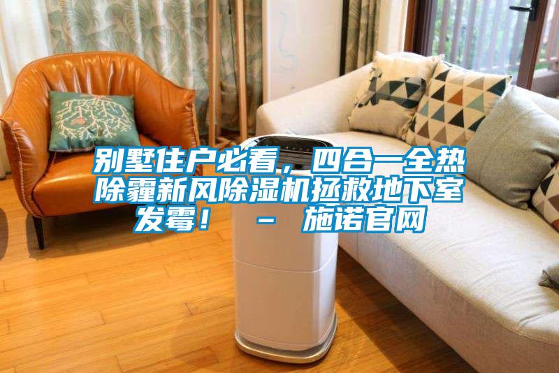 別墅住戶必看,四合一全熱除霾新風除濕機拯救地下室發(fā)霉! – 施諾官網(wǎng)