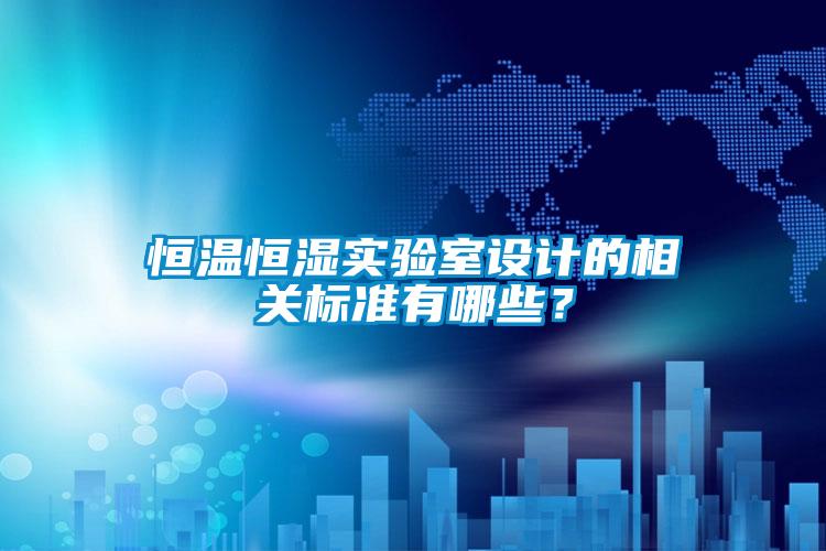 恒溫恒濕實(shí)驗(yàn)室設(shè)計(jì)的相關(guān)標(biāo)準(zhǔn)有哪些?