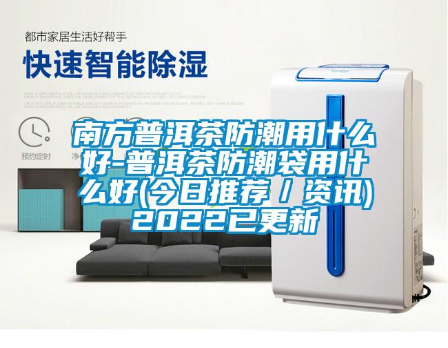 南方普洱茶防潮用什么好-普洱茶防潮袋用什么好(今日推薦/資訊)2022已更新