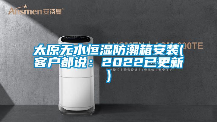 太原無水恒濕防潮箱安裝(客戶都說:2022已更新)