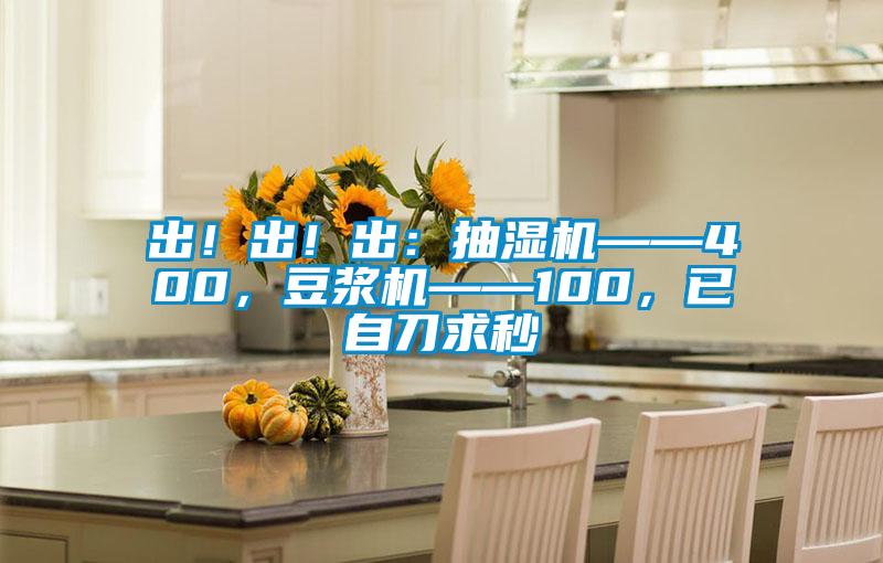 出!出!出:抽濕機(jī)——400,豆?jié){機(jī)——100,已自刀求秒