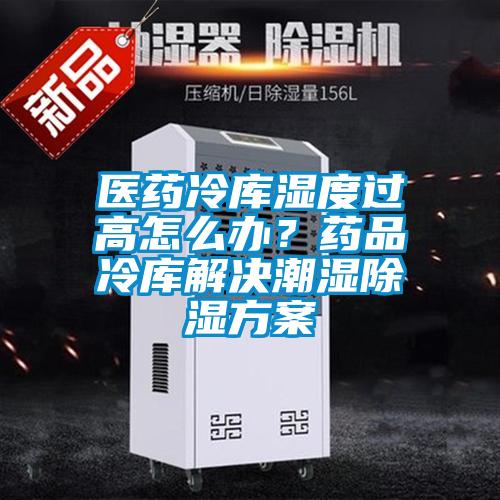 醫(yī)藥冷庫濕度過高怎么辦?藥品冷庫解決潮濕除濕方案