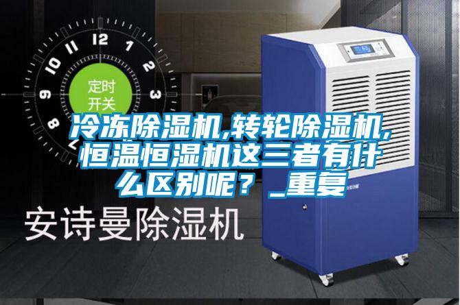 冷凍除濕機,轉輪除濕機,恒溫恒濕機這三者有什么區別呢?_重復