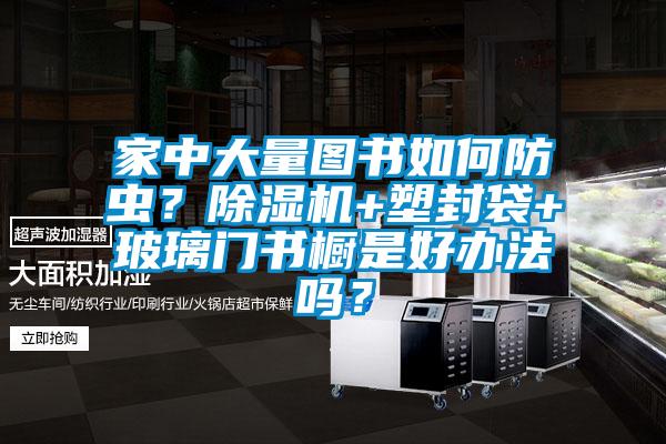 家中大量圖書如何防蟲?除濕機+塑封袋+玻璃門書櫥是好辦法嗎?
