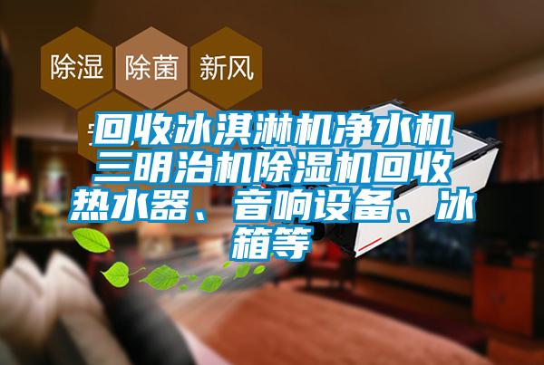 回收冰淇淋機(jī)凈水機(jī)三明治機(jī)除濕機(jī)回收熱水器、音響設(shè)備、冰箱等