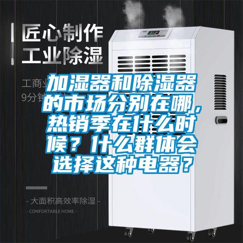 加濕器和除濕器的市場分別在哪,熱銷季在什么時候?什么群體會選擇這種電器?