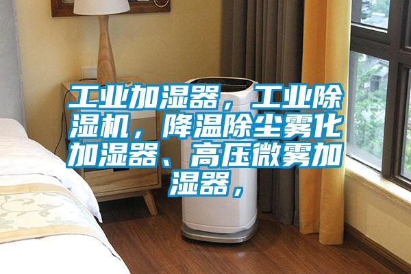 工業加濕器，工業除濕機，降溫除塵霧化加濕器、高壓微霧加濕器，