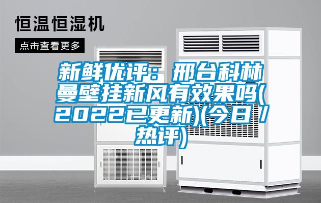 新鮮優評:邢臺科林曼壁掛新風有效果嗎(2022已更新)(今日/熱評)