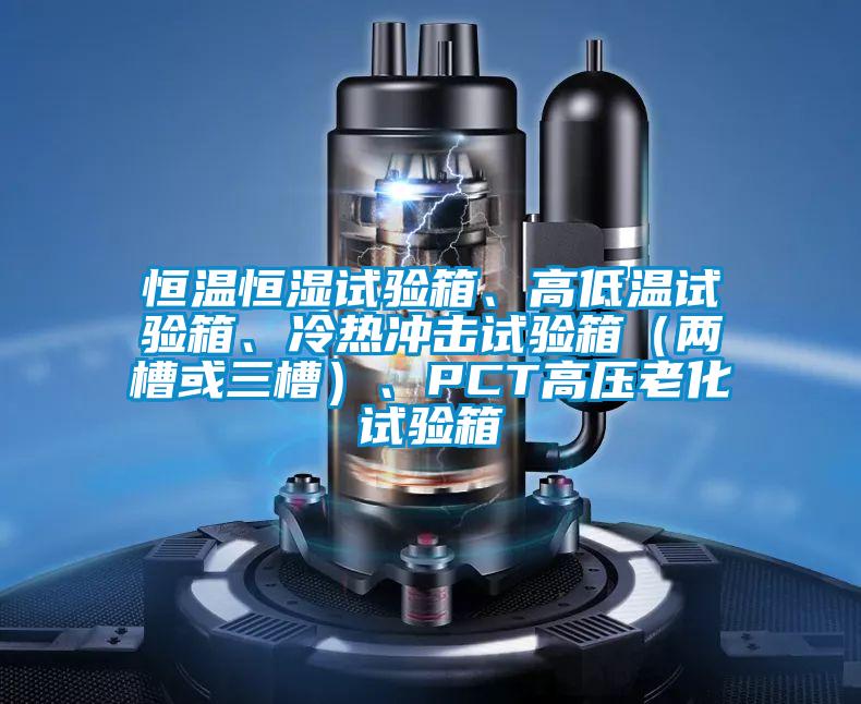 恒溫恒濕試驗箱、高低溫試驗箱、冷熱沖擊試驗箱（兩槽或三槽）、PCT高壓老化試驗箱