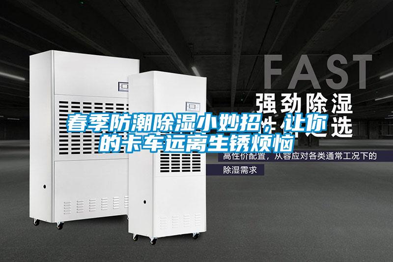 春季防潮除濕小妙招,讓你的卡車遠離生銹煩惱