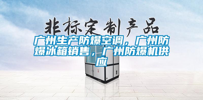 廣州生產防爆空調,廣州防爆冰箱銷售,廣州防爆機供應