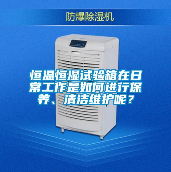 恒溫恒濕試驗箱在日常工作是如何進行保養、清潔維護呢?
