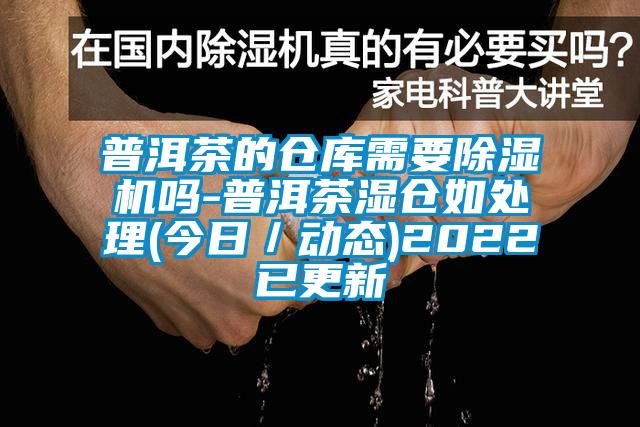 普洱茶的倉庫需要除濕機嗎-普洱茶濕倉如處理(今日／動態)2022已更新