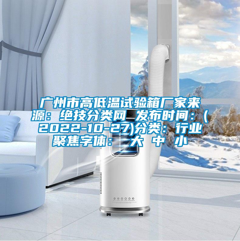 廣州市高低溫試驗(yàn)箱廠家來源:絕技分類網(wǎng) 發(fā)布時(shí)間:(2022-10-27)分類:行業(yè)聚焦字體: 大 中 小