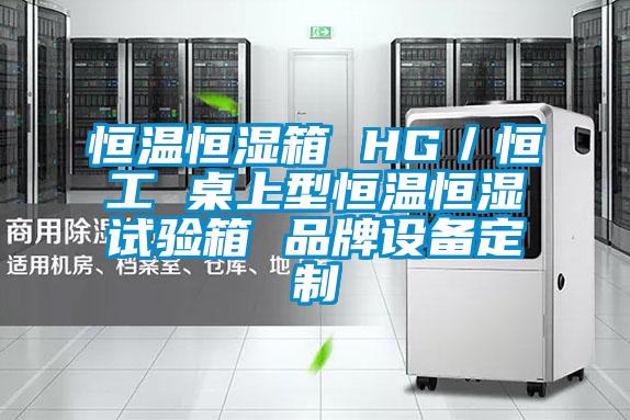 恒溫恒濕箱 HG/恒工 桌上型恒溫恒濕試驗箱 品牌設備定制