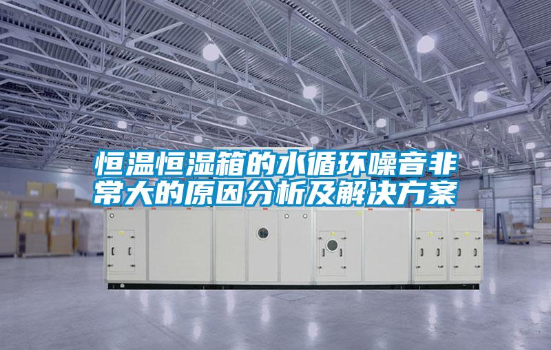 恒溫恒濕箱的水循環噪音非常大的原因分析及解決方案