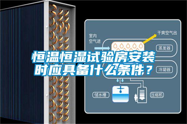 恒溫恒濕試驗房安裝時應具備什么條件?