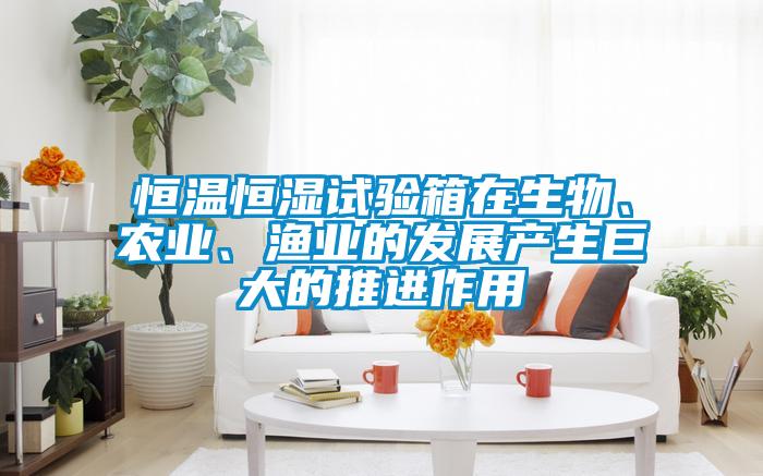 恒溫恒濕試驗箱在生物、農業、漁業的發展產生巨大的推進作用