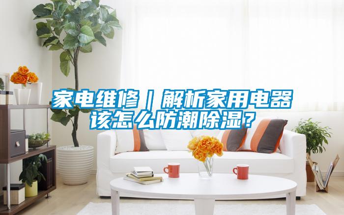 家電維修|解析家用電器該怎么防潮除濕?