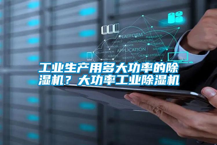 工業(yè)生產(chǎn)用多大功率的除濕機？大功率工業(yè)除濕機