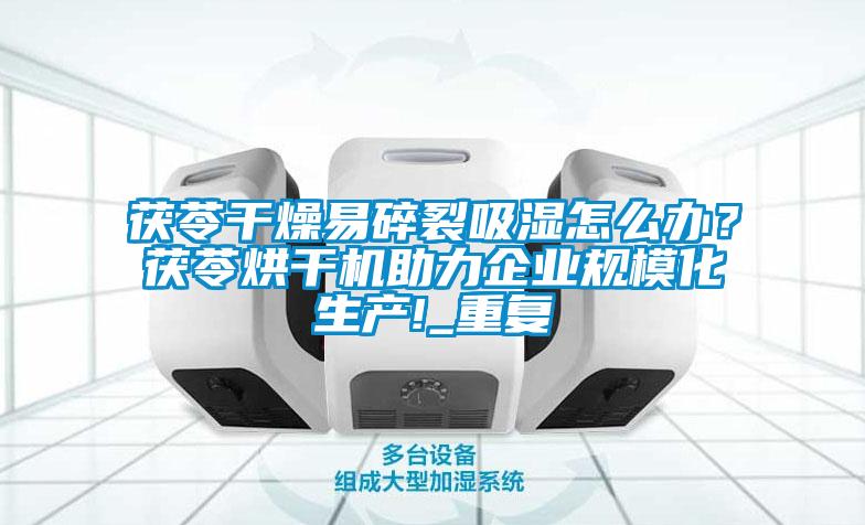 茯苓干燥易碎裂吸濕怎么辦?茯苓烘干機助力企業規模化生產!_重復