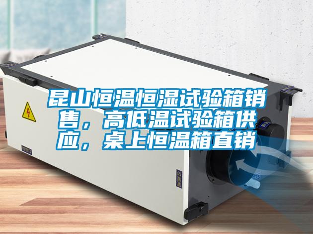 昆山恒溫恒濕試驗箱銷售,高低溫試驗箱供應,桌上恒溫箱直銷